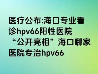 医疗公布:海口专业看诊hpv66阳性医院“公开亮相”海口哪家医院专治hpv66