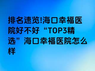 排名速览!海口幸福医院好不好“TOP3精选”海口幸福医院怎么样