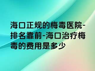 海口正规的梅毒医院-排名靠前-海口治疗梅毒的费用是多少