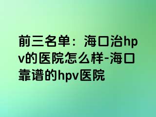 前三名单：海口治hpv的医院怎么样-海口靠谱的hpv医院