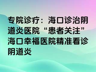 专院诊疗：海口诊治阴道炎医院“患者关注”海口幸福医院精准看诊阴道炎