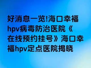 好消息一览!海口幸福hpv病毒防治医院《在线预约挂号》海口幸福hpv定点医院揭晓