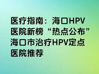 医疗指南：海口HPV医院新榜“热点公布”海口市治疗HPV定点医院推荐