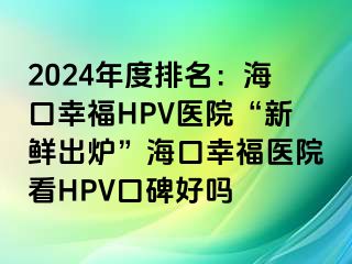 2024年度排名：海口幸福HPV医院“新鲜出炉”海口幸福医院看HPV口碑好吗