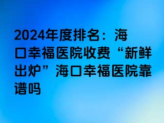 2024年度排名：海口幸福医院收费“新鲜出炉”海口幸福医院靠谱吗