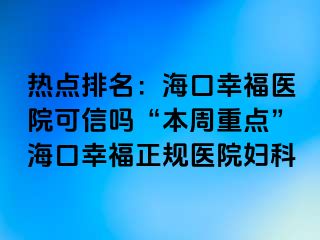 热点排名：海口幸福医院可信吗“本周重点”海口幸福正规医院妇科