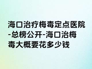 海口治疗梅毒定点医院-总榜公开-海口治梅毒大概要花多少钱