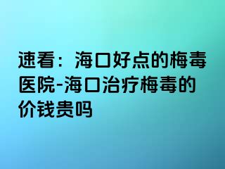 速看：海口好点的梅毒医院-海口治疗梅毒的价钱贵吗