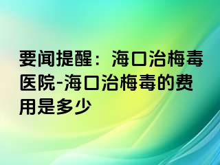 要闻提醒：海口治梅毒医院-海口治梅毒的费用是多少