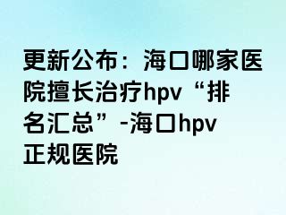 更新公布：海口哪家医院擅长治疗hpv“排名汇总”-海口hpv正规医院