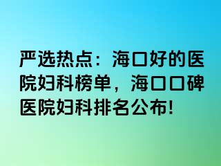 严选热点：海口好的医院妇科榜单，海口口碑医院妇科排名公布!