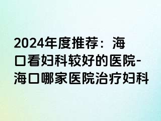 2024年度推荐：海口看妇科较好的医院-海口哪家医院治疗妇科