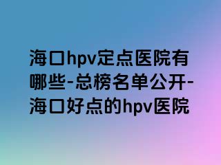 海口hpv定点医院有哪些-总榜名单公开-海口好点的hpv医院