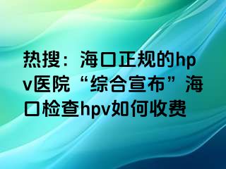 热搜：海口正规的hpv医院“综合宣布”海口检查hpv如何收费