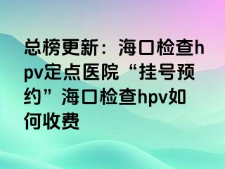 总榜更新：海口检查hpv定点医院“挂号预约”海口检查hpv如何收费