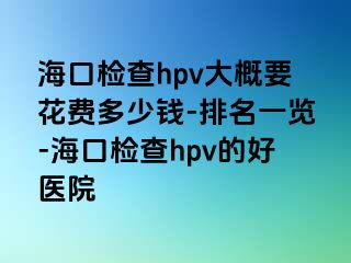 海口检查hpv大概要花费多少钱-排名一览-海口检查hpv的好医院