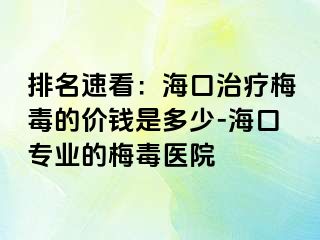 排名速看：海口治疗梅毒的价钱是多少-海口专业的梅毒医院