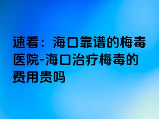 速看：海口靠谱的梅毒医院-海口治疗梅毒的费用贵吗