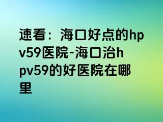 速看：海口好点的hpv59医院-海口治hpv59的好医院在哪里