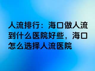 人流排行：海口做人流到什么医院好些，海口怎么选择人流医院