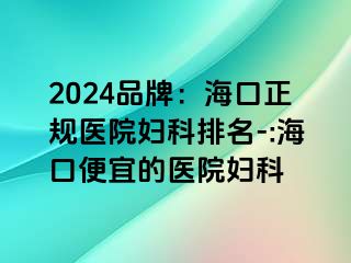 2024品牌：海口正规医院妇科排名-:海口便宜的医院妇科