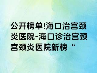 公开榜单!海口治宫颈炎医院-海口诊治宫颈宫颈炎医院新榜“