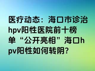 医疗动态：海口市诊治hpv阳性医院前十榜单“公开亮相”海口hpv阳性如何转阴?