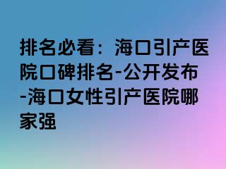 排名必看：海口引产医院口碑排名-公开发布-海口女性引产医院哪家强