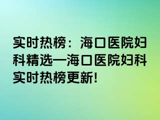 实时热榜：海口医院妇科精选—海口医院妇科实时热榜更新!