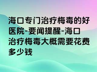 海口专门治疗梅毒的好医院-要闻提醒-海口治疗梅毒大概需要花费多少钱