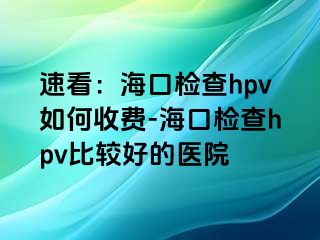 速看：海口检查hpv如何收费-海口检查hpv比较好的医院