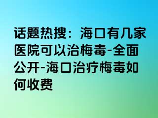 话题热搜：海口有几家医院可以治梅毒-全面公开-海口治疗梅毒如何收费