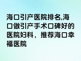 海口引产医院排名,海口做引产手术口碑好的医院妇科，推荐海口幸福医院