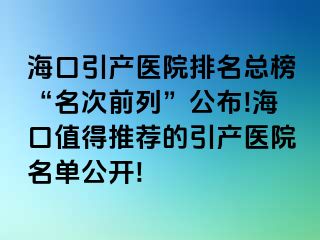 海口引产医院排名总榜“名次前列”公布!海口值得推荐的引产医院名单公开!