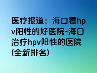 医疗报道：海口看hpv阳性的好医院-海口治疗hpv阳性的医院(全新排名)