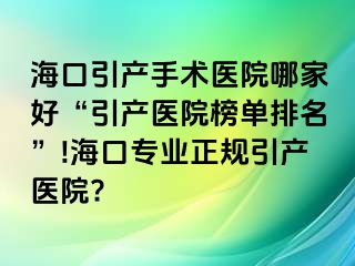 海口引产手术医院哪家好“引产医院榜单排名”!海口专业正规引产医院?