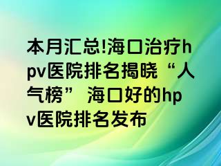 本月汇总!海口治疗hpv医院排名揭晓“人气榜” 海口好的hpv医院排名发布