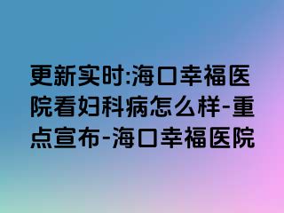 更新实时:海口幸福医院看妇科病怎么样-重点宣布-海口幸福医院