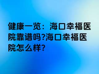 健康一览：海口幸福医院靠谱吗?海口幸福医院怎么样?