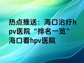 热点推送：海口治疗hpv医院“排名一览”海口看hpv医院