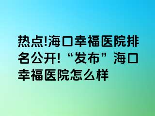 热点!海口幸福医院排名公开!“发布”海口幸福医院怎么样