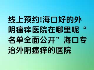 线上预约!海口好的外阴瘙痒医院在哪里呢“名单全面公开”海口专治外阴瘙痒的医院