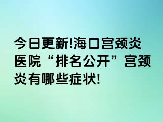 今日更新!海口宫颈炎医院“排名公开”宫颈炎有哪些症状!