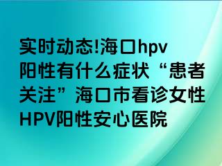 实时动态!海口hpv阳性有什么症状“患者关注”海口市看诊女性HPV阳性安心医院