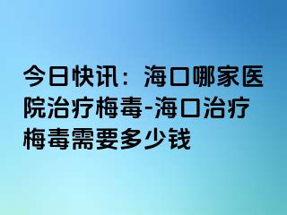 今日快讯：海口哪家医院治疗梅毒-海口治疗梅毒需要多少钱