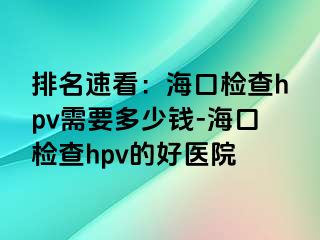 排名速看：海口检查hpv需要多少钱-海口检查hpv的好医院