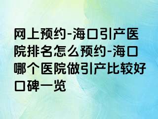 网上预约-海口引产医院排名怎么预约-海口哪个医院做引产比较好口碑一览