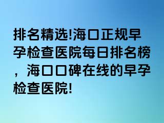 排名精选!海口正规早孕检查医院每日排名榜，海口口碑在线的早孕检查医院!