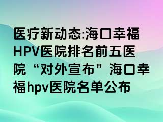 医疗新动态:海口幸福HPV医院排名前五医院“对外宣布”海口幸福hpv医院名单公布