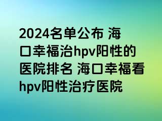 2024名单公布 海口幸福治hpv阳性的医院排名 海口幸福看hpv阳性治疗医院